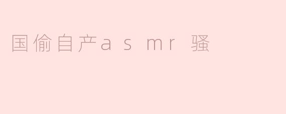 什么是“国偷自产asmr骚”？  