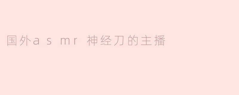 国外ASMR神经刀直播的魅力与影响力