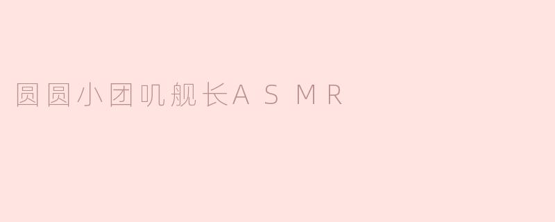 圆圆小团叽舰长的ASMR有什么特别之处？****