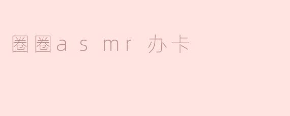 圈圈asmr办卡