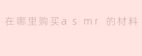 在哪里购买asmr的材料