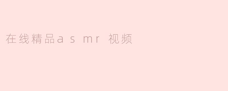 什么是“在线精品ASMR视频”？****