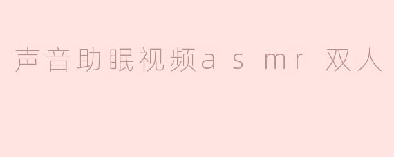 什么是声音助眠视频中的ASMR双人模式，它是如何帮助放松和入睡的？****