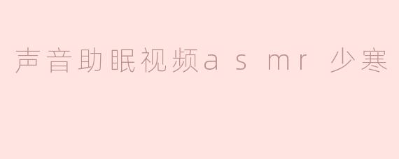 ### 探索少寒 ASMR 声音助眠视频的魅力