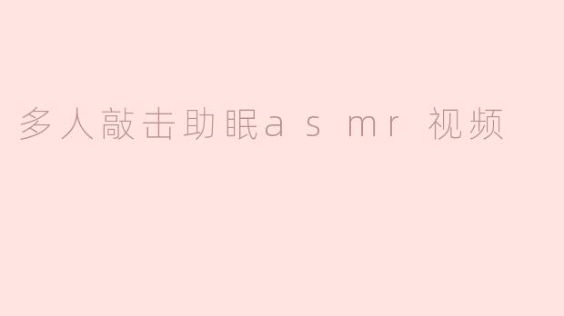 ### 多人敲击助眠ASMR视频：宁静与放松的新体验