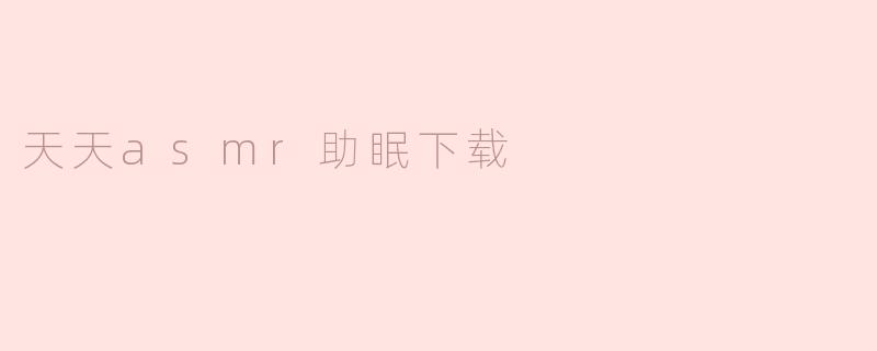 天天ASMR助眠下载是什么，怎样帮助我改善睡眠？