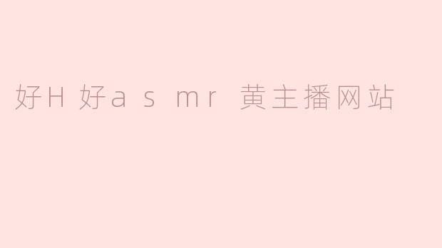 探秘“好H好asmr黄主播网站”的魅力
