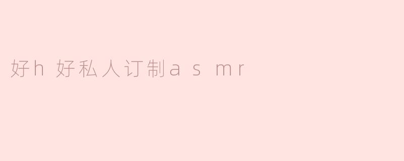 好h好私人订制asmr