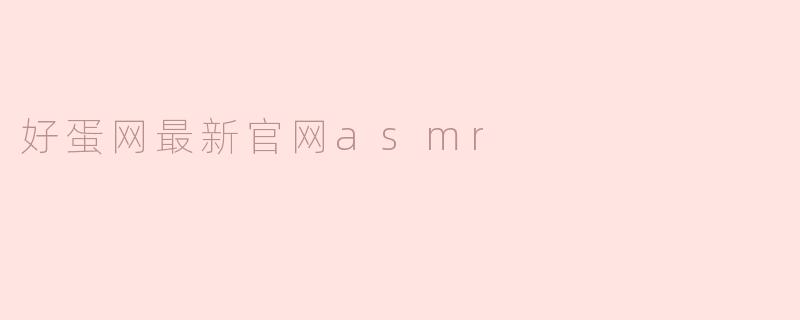 好蛋网最新官网上有哪些ASMR内容可以推荐？