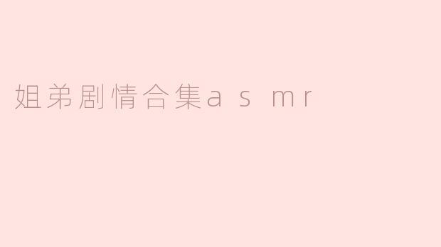 沉浸在姐弟情深的ASMR剧情合集中