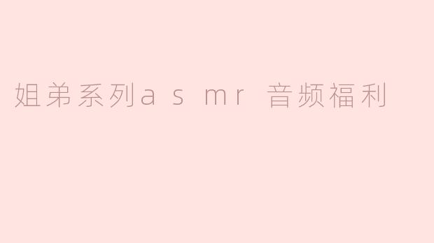 姐弟系列ASMR音频福利包含哪些内容？