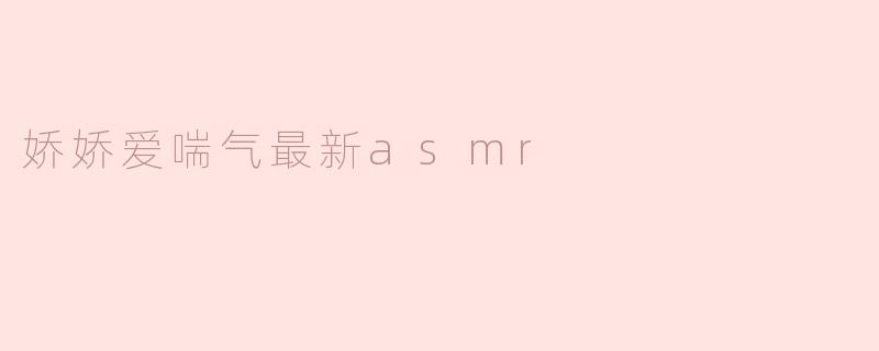 娇娇爱喘气最新asmr