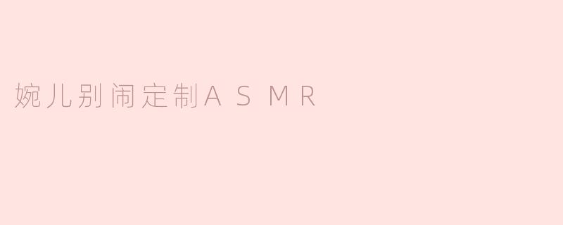 婉儿别闹定制ASMR有哪些特色？****