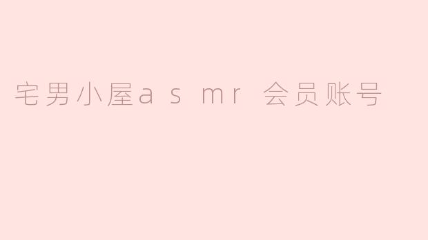 宅男小屋的ASMR会员账号有什么特别的优点？**