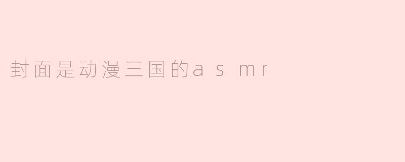 沉浸在“动漫三国”的ASMR世界中