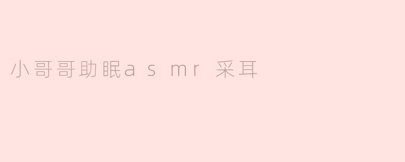 小哥哥的助眠ASMR采耳节目有什么特别之处？****