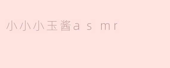 ### 沉浸在“小小小玉酱ASMR”的世界
