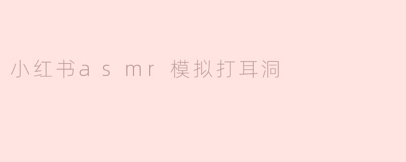 小红书ASMR模拟打耳洞——感受清悦的耳畔细语