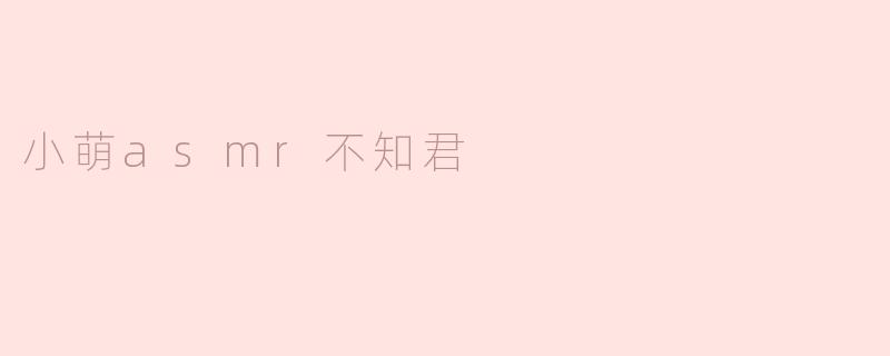 小萌asmr不知君