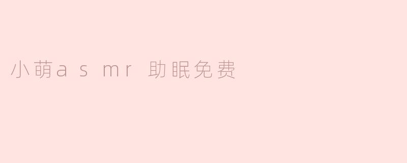 小萌ASMR助眠免费有哪些内容呢？**