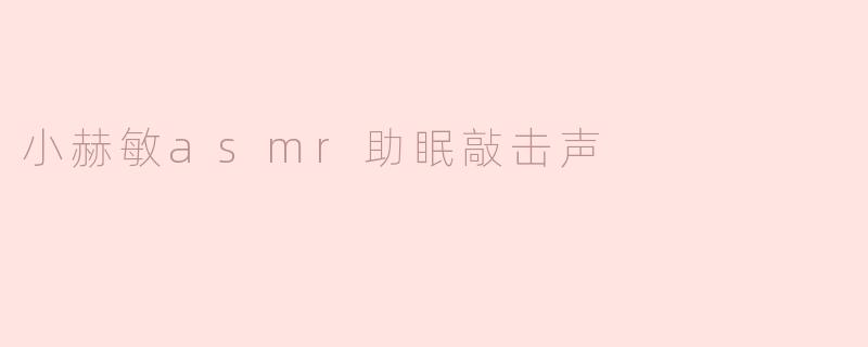 小赫敏的ASMR助眠敲击声有什么特别之处？****