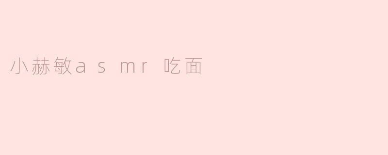 小赫敏在asmr视频中吃面时，听起来有什么特别的声音？