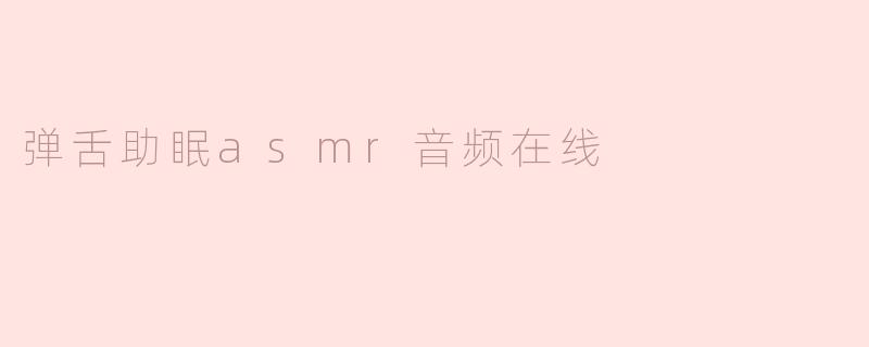 享受静谧入眠：弹舌ASMR音频在线体验