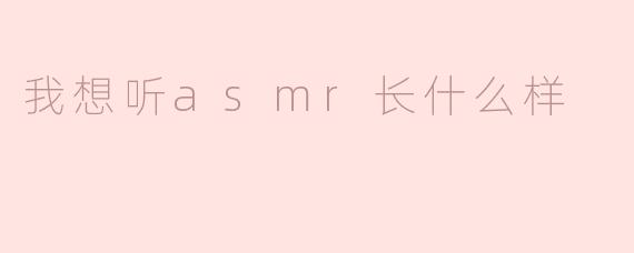 我想听asmr长什么样