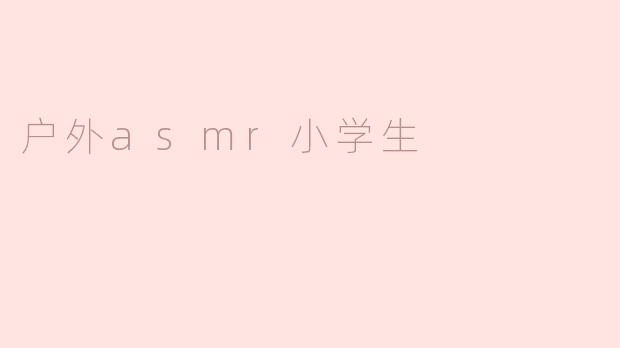 户外ASMR对小学生有什么好处？****