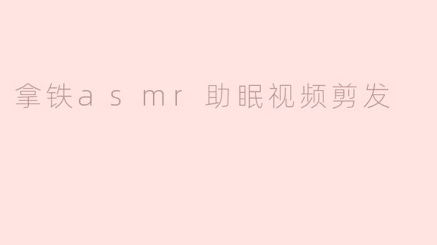 拿铁asmr助眠视频剪发