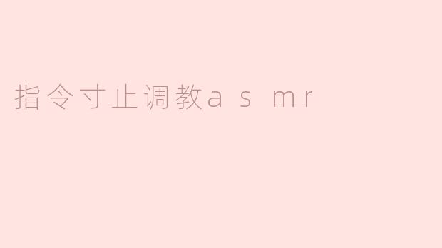 探索“指令寸止调教ASMR”的独特魅力