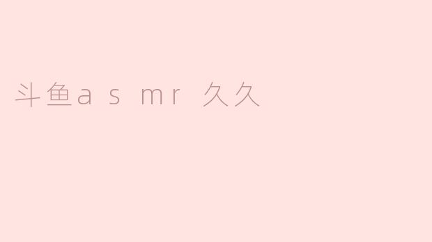 探索“斗鱼asmr久久”的声音奇境