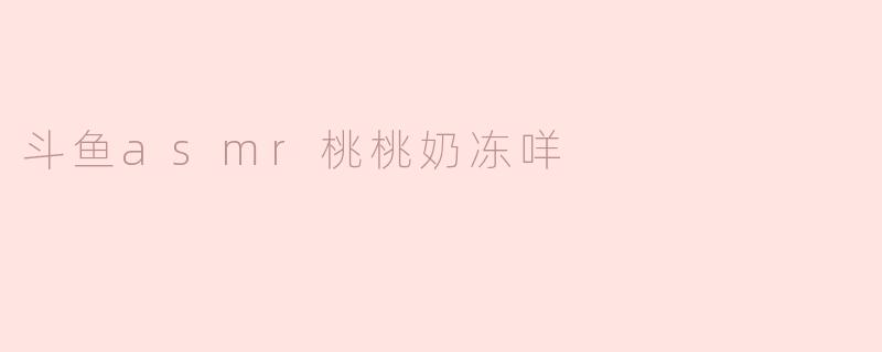 斗鱼asmr桃桃奶冻咩