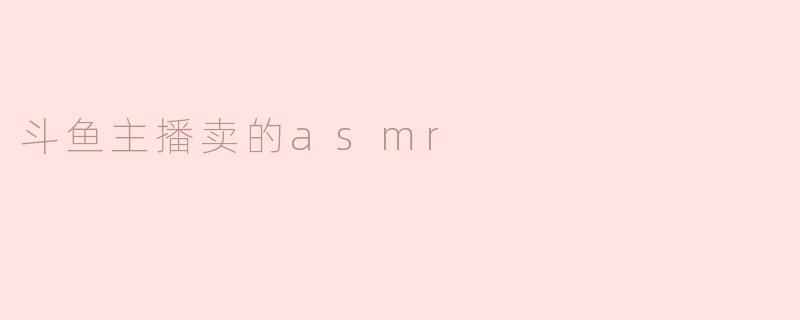 斗鱼主播卖的asmr