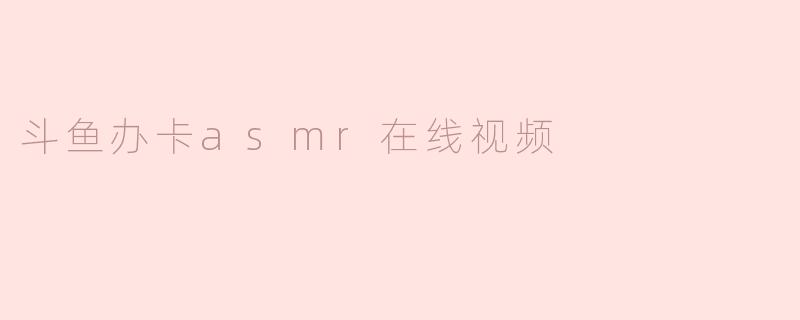 斗鱼办卡asmr在线视频