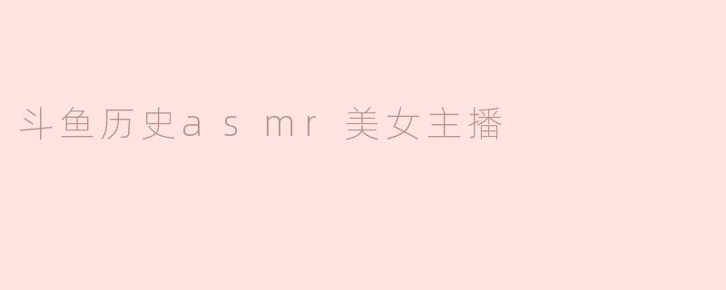 斗鱼历史asmr美女主播