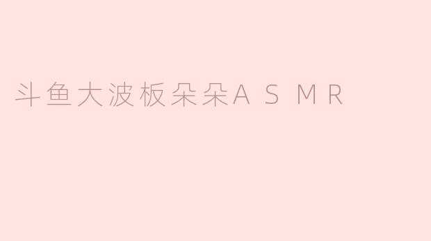 斗鱼大波板朵朵的ASMR视频有什么特别之处？