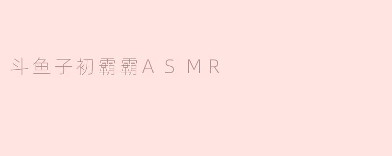 ### 探索斗鱼子初霸霸ASMR的魅力与魔力
