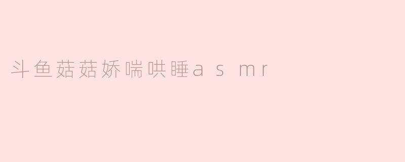 斗鱼菇菇娇喘哄睡asmr