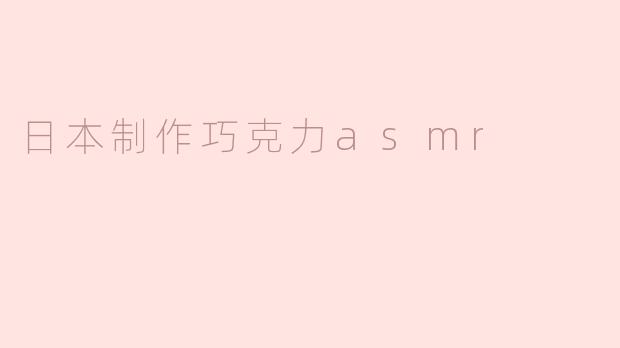 为什么日本制作的巧克力ASMR会受到欢迎？****