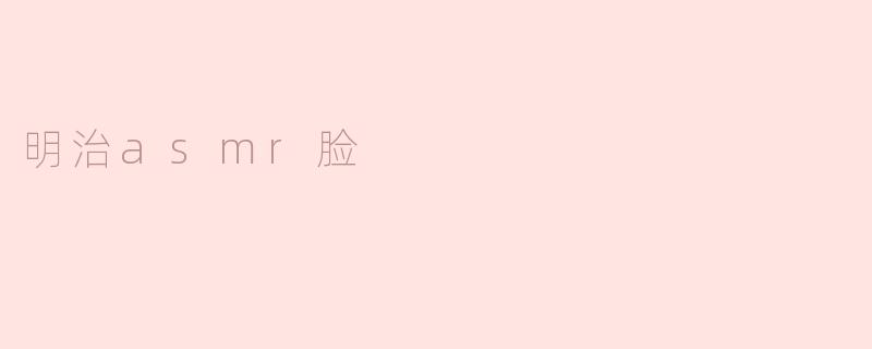 ### 明治ASMR脸：沉浸在声音与视觉的双重享受中