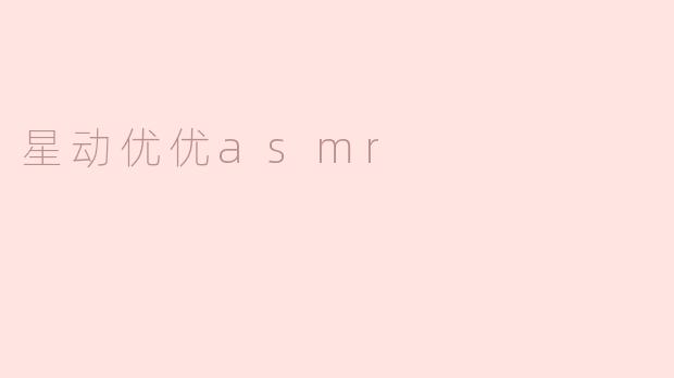 沉浸于星动优优ASMR的寂静魅力