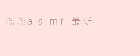 晓晓ASMR的最新视频有什么特色？****