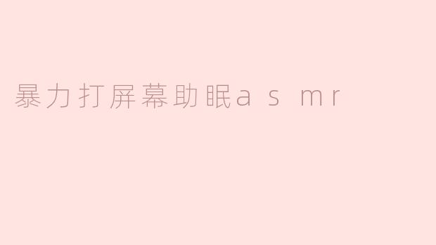 ### 暴力打屏幕助眠ASMR：一种另类放松方式