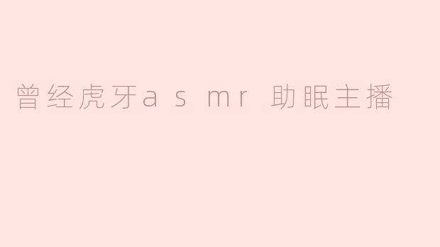 曾经虎牙asmr助眠主播