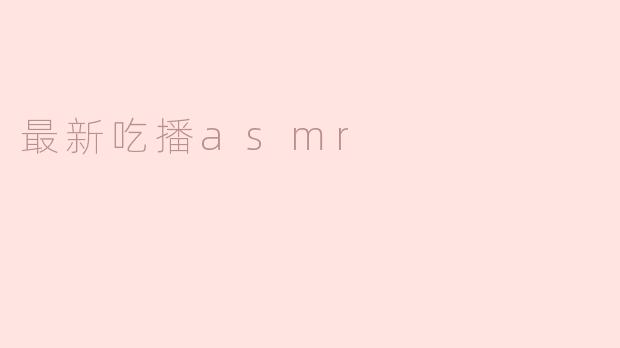 最新的吃播ASMR有什么推荐的内容或主播吗？**