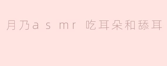 月乃asmr吃耳朵和舔耳