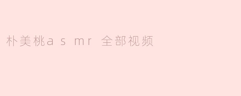 朴美桃asmr全部视频
