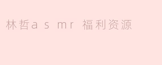 林哲asmr福利资源