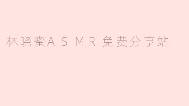 林晓蜜ASMR免费分享站有什么特色内容？**